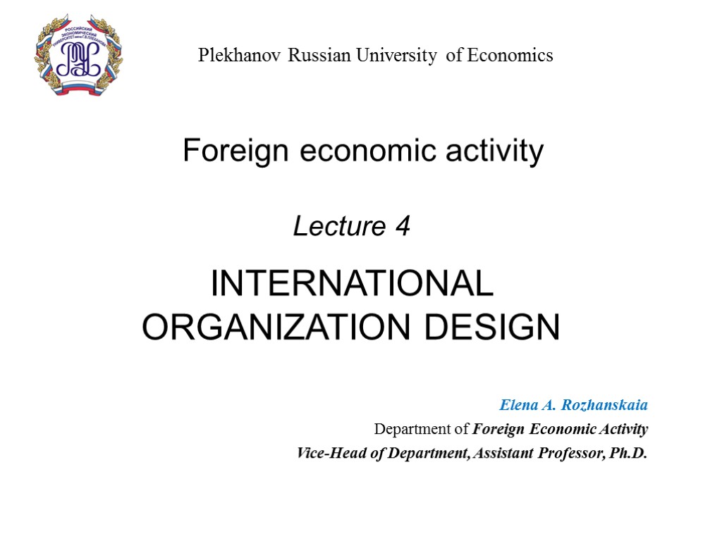 Lecture 4 INTERNATIONAL ORGANIZATION DESIGN Foreign economic activity Elena A. Rozhanskaia Department of Foreign